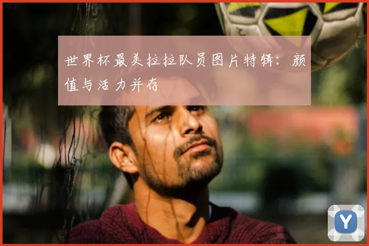 世界杯最美拉拉队员图片特辑：颜值与活力并存