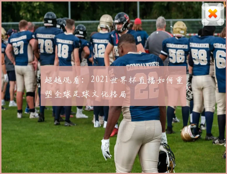 超越观看：2021世界杯直播如何重塑全球足球文化格局