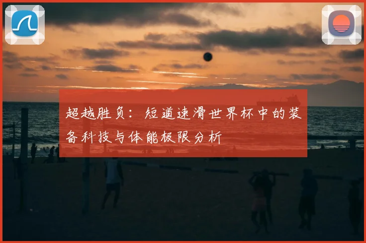 超越胜负：短道速滑世界杯中的装备科技与体能极限分析