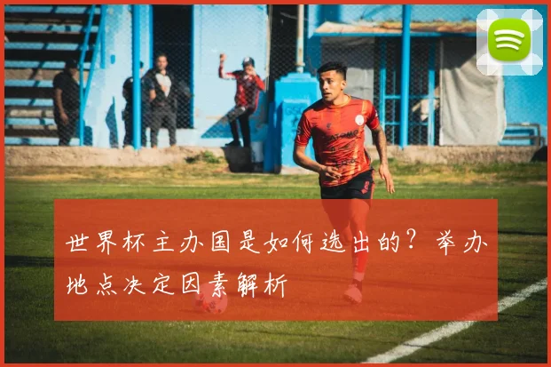 世界杯主办国是如何选出的？举办地点决定因素解析
