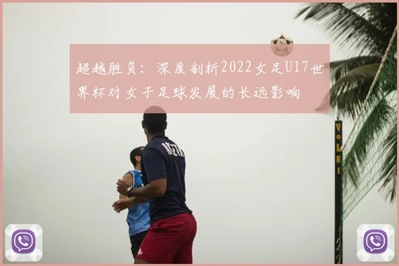 超越胜负：深度剖析2022女足U17世界杯对女子足球发展的长远影响
