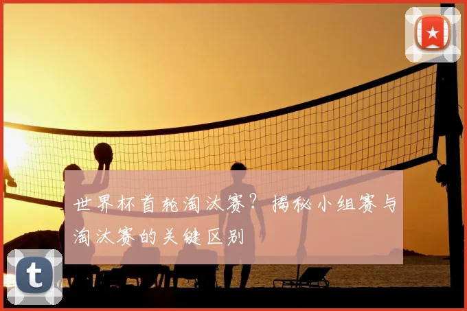 世界杯首轮淘汰赛？揭秘小组赛与淘汰赛的关键区别