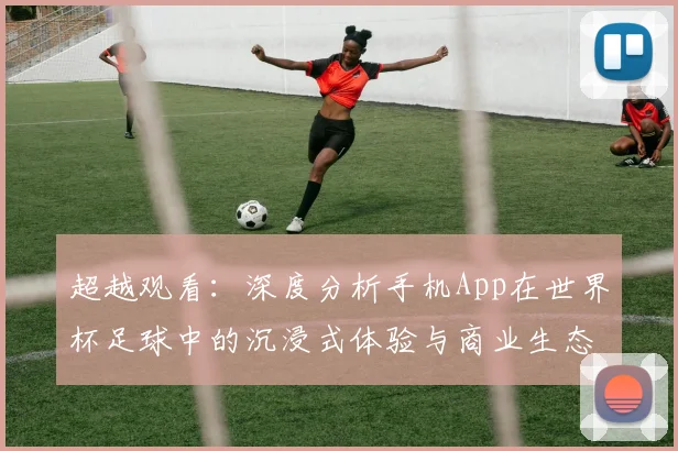 超越观看：深度分析手机App在世界杯足球中的沉浸式体验与商业生态