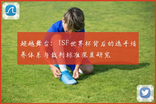 超越舞台：ISF世界杯背后的选手培养体系与裁判标准深度研究