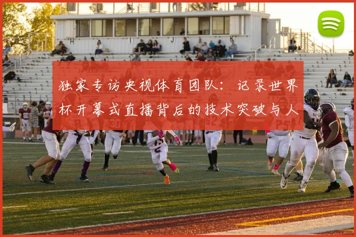 独家专访央视体育团队：记录世界杯开幕式直播背后的技术突破与人文情怀
