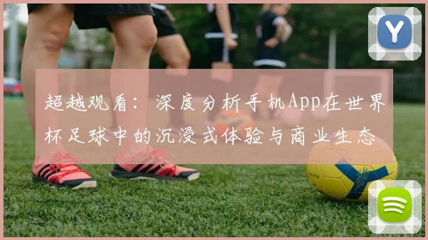 超越观看：深度分析手机App在世界杯足球中的沉浸式体验与商业生态