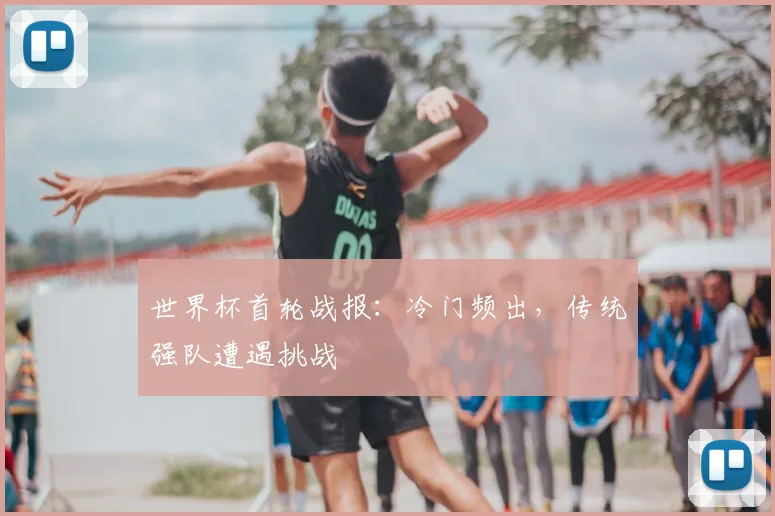 世界杯首轮战报：冷门频出，传统强队遭遇挑战
