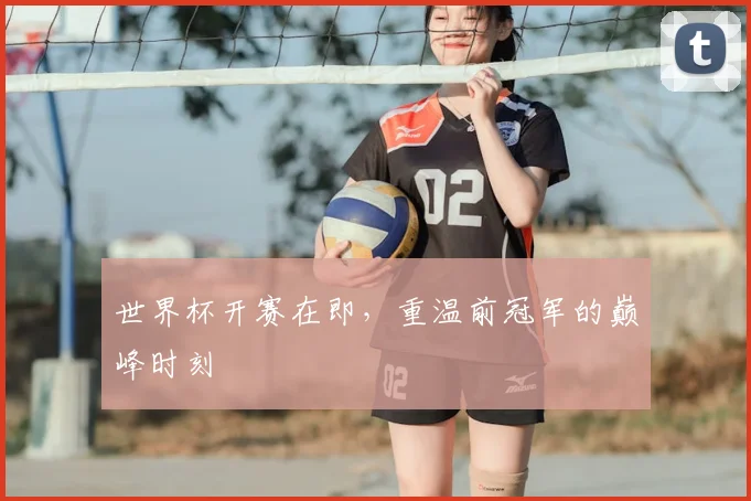 世界杯开赛在即,重温前冠军的巅峰时刻