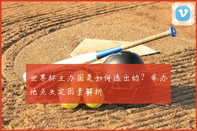 世界杯主办国是如何选出的？举办地点决定因素解析