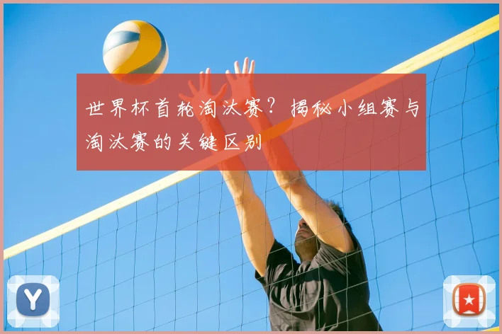 世界杯首轮淘汰赛？揭秘小组赛与淘汰赛的关键区别