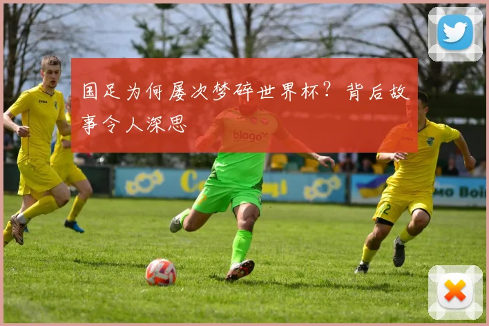 国足为何屡次梦碎世界杯？背后故事令人深思