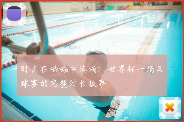 时光在呐喊中流淌：世界杯一场足球赛的完整时长故事
