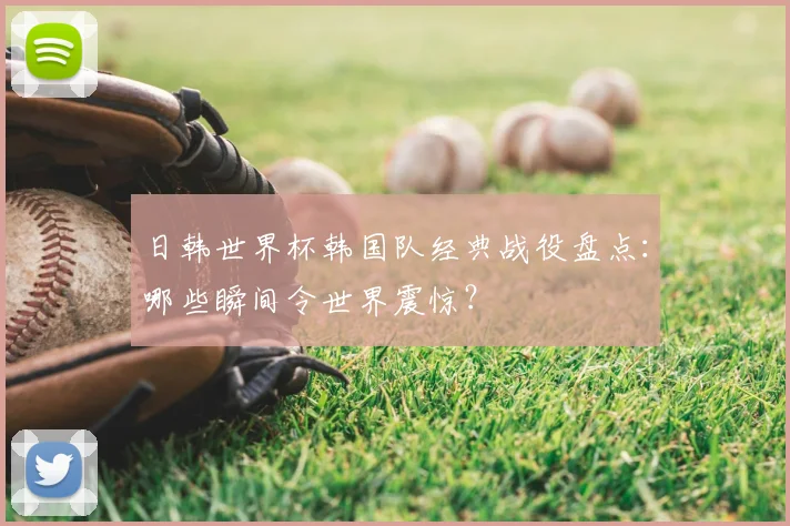 日韩世界杯韩国队经典战役盘点：哪些瞬间令世界震惊？