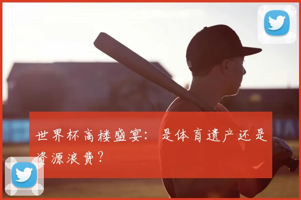 世界杯高楼盛宴：是体育遗产还是资源浪费？