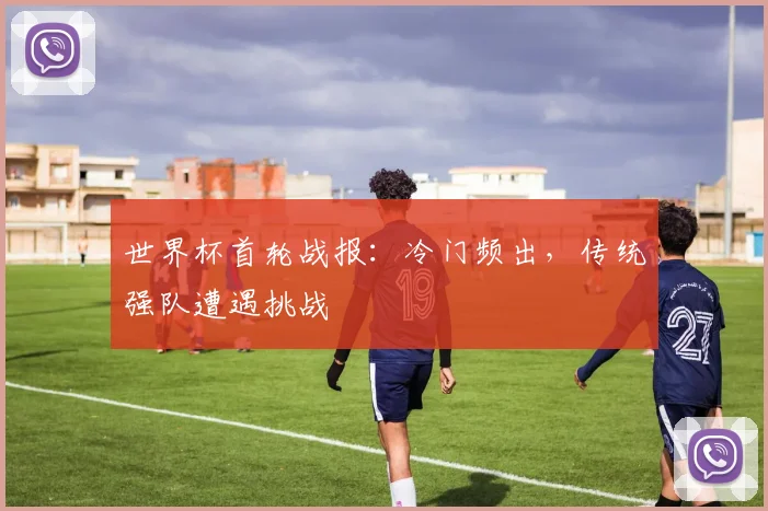 世界杯首轮战报：冷门频出，传统强队遭遇挑战