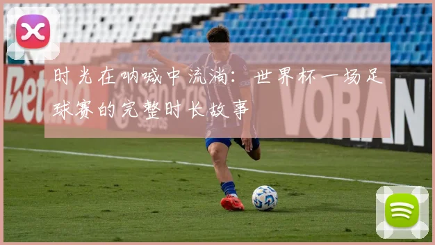 时光在呐喊中流淌：世界杯一场足球赛的完整时长故事