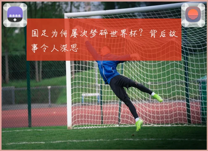 国足为何屡次梦碎世界杯？背后故事令人深思