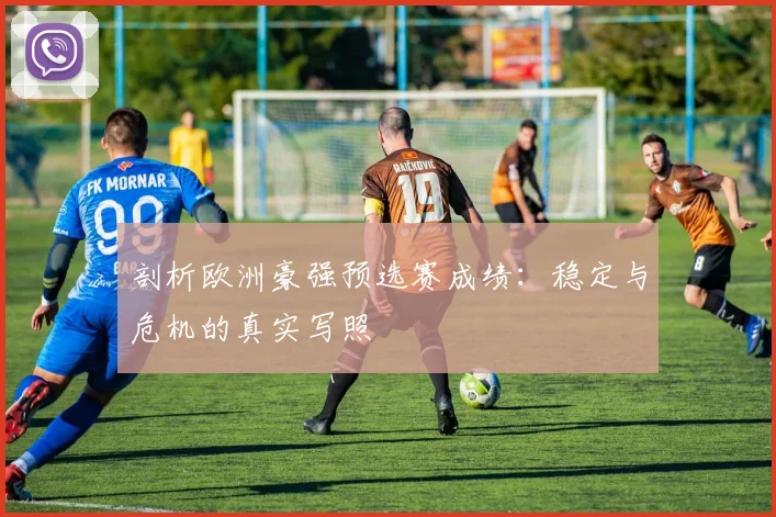 剖析欧洲豪强预选赛成绩：稳定与危机的真实写照
