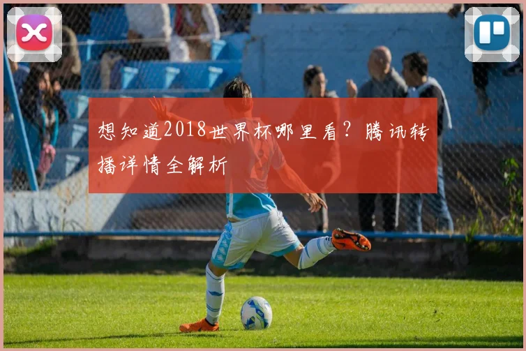 想知道2018世界杯哪里看？腾讯转播详情全解析