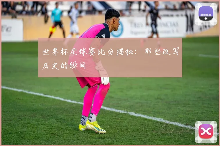 世界杯足球赛比分揭秘：那些改写历史的瞬间