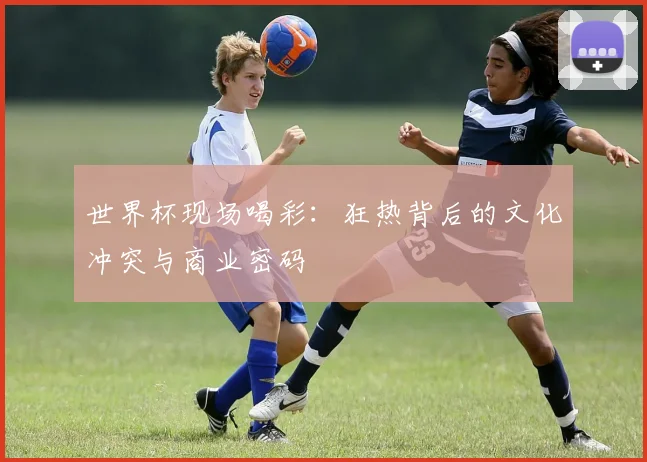 世界杯现场喝彩：狂热背后的文化冲突与商业密码