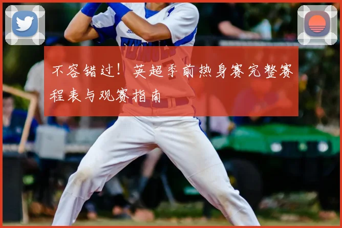 不容错过！英超季前热身赛完整赛程表与观赛指南