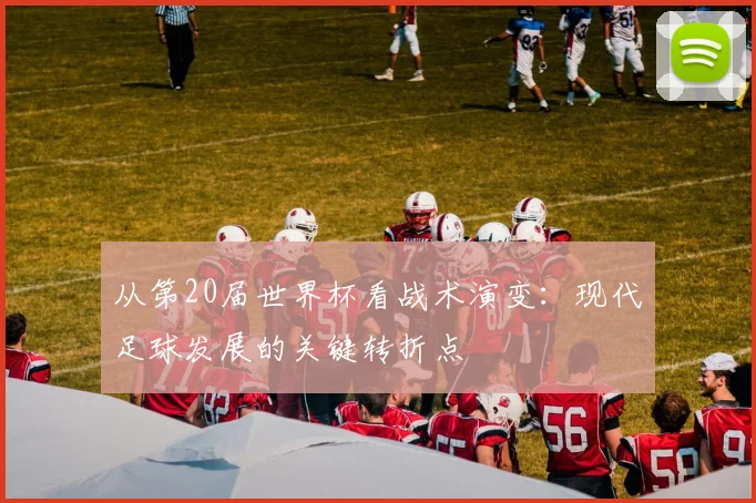 从第20届世界杯看战术演变：现代足球发展的关键转折点