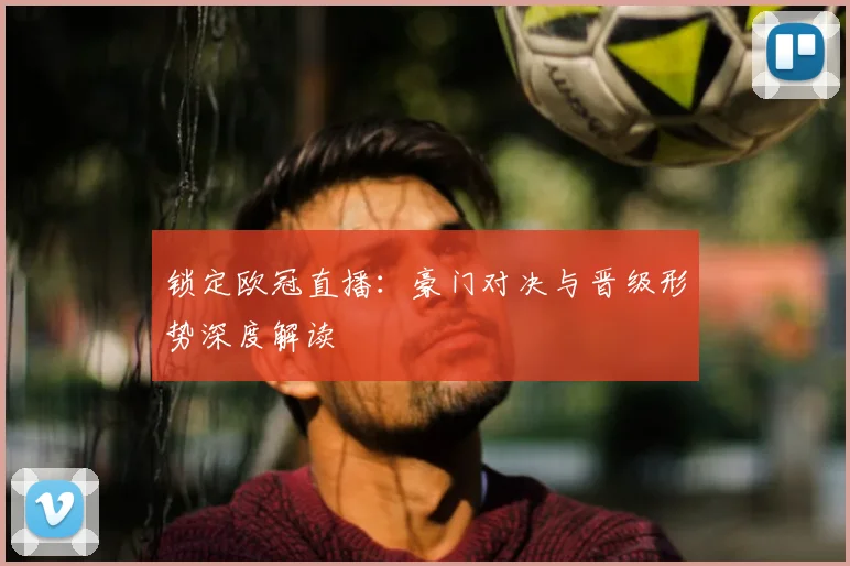 锁定欧冠直播：豪门对决与晋级形势深度解读