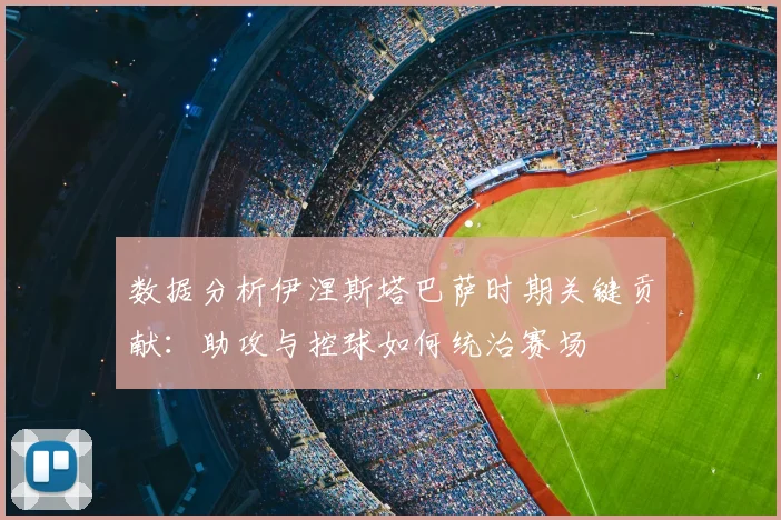 数据分析伊涅斯塔巴萨时期关键贡献：助攻与控球如何统治赛场