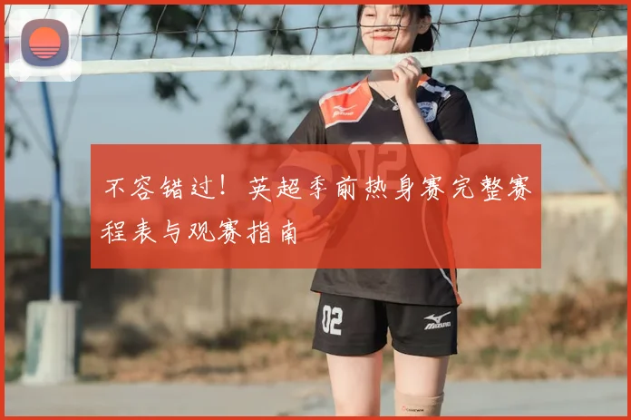 不容错过！英超季前热身赛完整赛程表与观赛指南