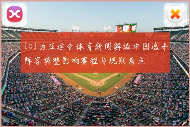 lol为亚运会体育新闻解读中国选手阵容调整影响赛程与规则看点