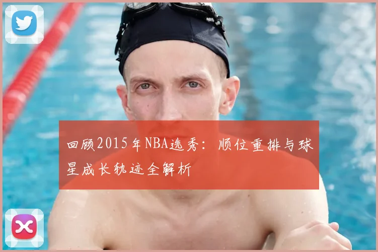 回顾2015年NBA选秀：顺位重排与球星成长轨迹全解析