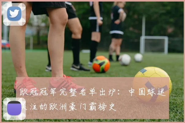 欧冠冠军完整名单出炉：中国球迷关注的欧洲豪门霸榜史