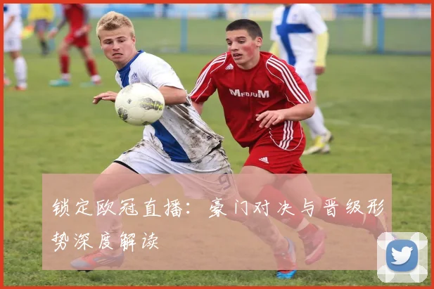 锁定欧冠直播：豪门对决与晋级形势深度解读