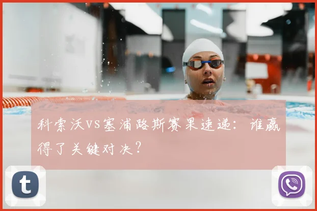 科索沃vs塞浦路斯赛果速递:谁赢得了关键对决?