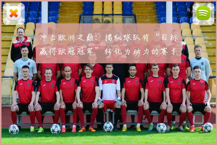 冲击欧洲之巅：揭秘球队将“目标赢得欧冠冠军”转化为动力的赛季备战全记录