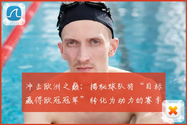 冲击欧洲之巅：揭秘球队将“目标赢得欧冠冠军”转化为动力的赛季备战全记录