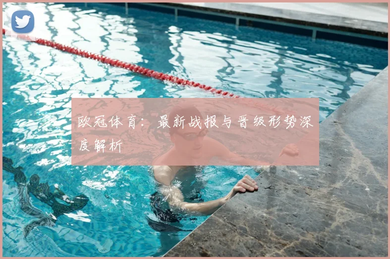欧冠体育：最新战报与晋级形势深度解析