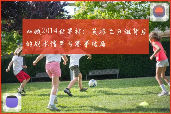 回顾2014世界杯：英格兰分组背后的战术博弈与赛事结局