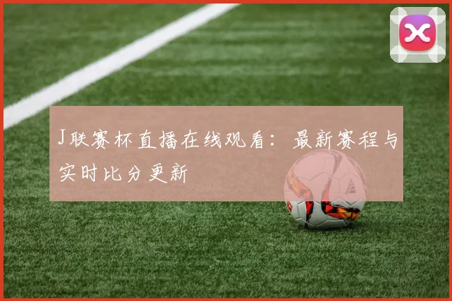 J联赛杯直播在线观看：最新赛程与实时比分更新