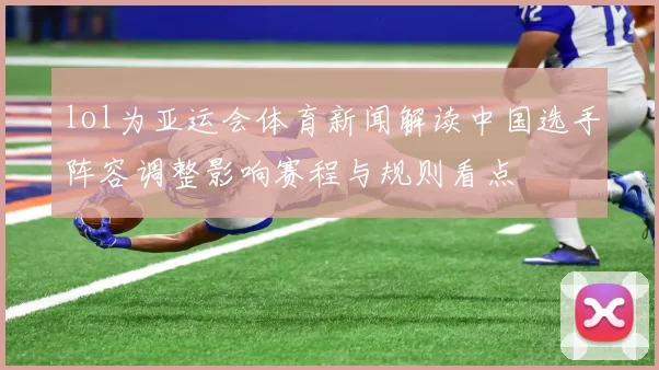 lol为亚运会体育新闻解读中国选手阵容调整影响赛程与规则看点