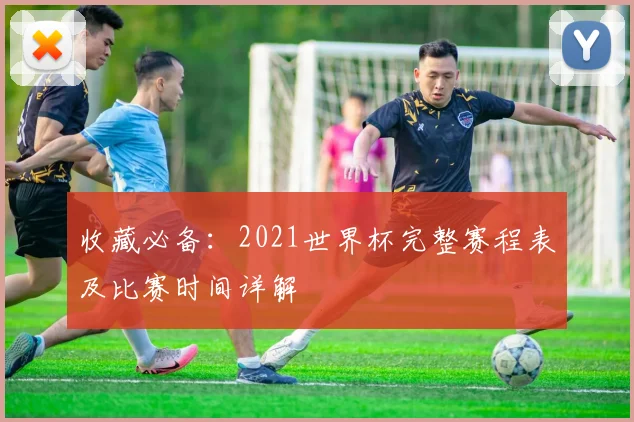 收藏必备：2021世界杯完整赛程表及比赛时间详解