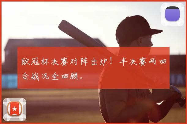 欧冠杯决赛对阵出炉!半决赛两回合战况全回顾。