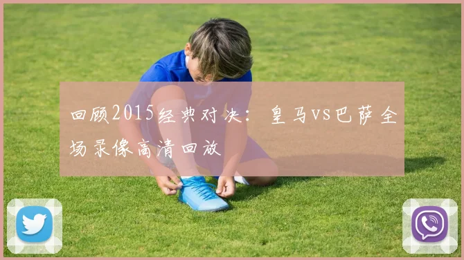 回顾2015经典对决：皇马vs巴萨全场录像高清回放