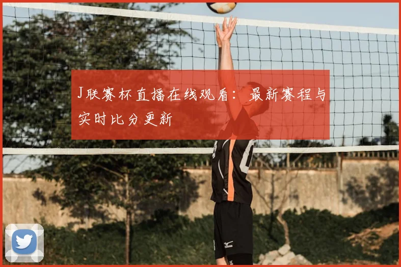 J联赛杯直播在线观看：最新赛程与实时比分更新