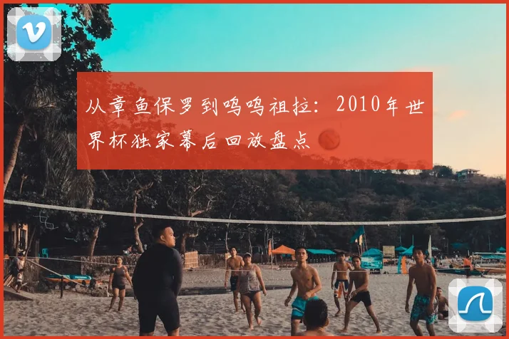 从章鱼保罗到呜呜祖拉：2010年世界杯独家幕后回放盘点