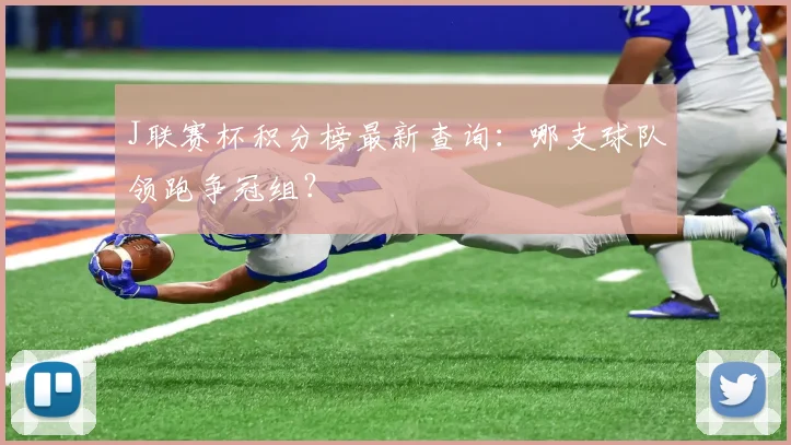 J联赛杯积分榜最新查询:哪支球队领跑争冠组?