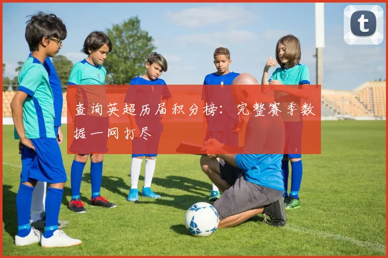 查询英超历届积分榜:完整赛季数据一网打尽