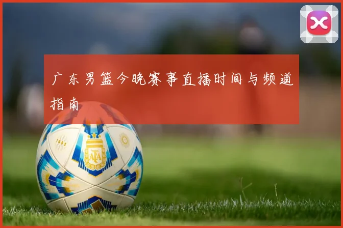 广东男篮今晚赛事直播时间与频道指南