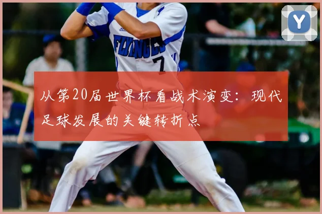从第20届世界杯看战术演变：现代足球发展的关键转折点